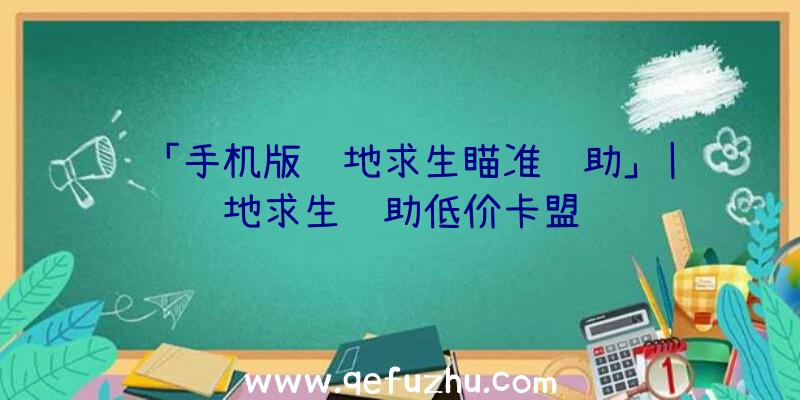 「手机版绝地求生瞄准辅助」|绝地求生辅助低价卡盟